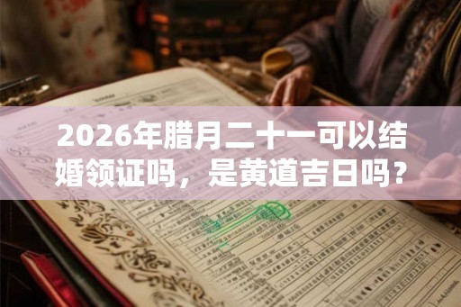 2026年腊月二十一可以结婚领证吗，是黄道吉日吗？