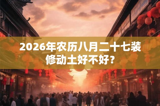 2026年农历八月二十七装修动土好不好？