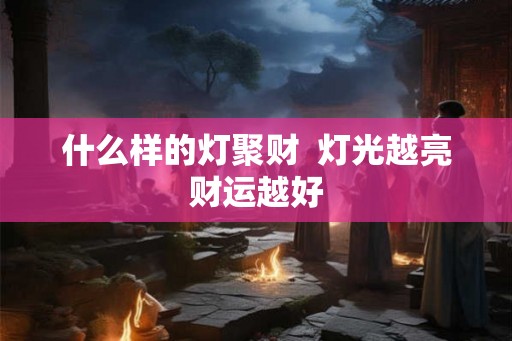 什么样的灯聚财 灯光越亮财运越好 什么样的灯聚财 灯光越亮财运越好