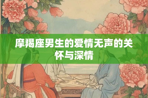 摩羯座男生的爱情无声的关怀与深情
