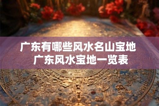 广东有哪些风水名山宝地 广东风水宝地一览表 广东有哪些风水名山宝地 广东风水宝地一览表