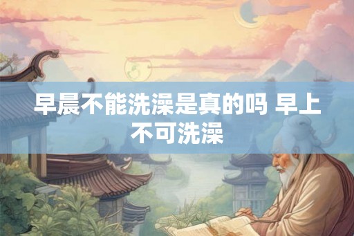 早晨不能洗澡是真的吗 早上不可洗澡