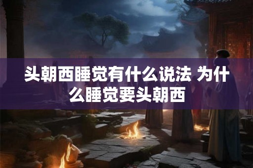头朝西睡觉有什么说法 为什么睡觉要头朝西