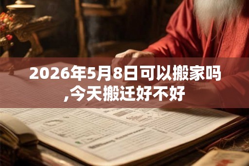 2026年5月8日可以搬家吗,今天搬迁好不好