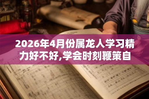 2026年4月份属龙人学习精力好不好,学会时刻鞭策自己
