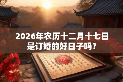 2026年农历十二月十七日是订婚的好日子吗? 2026年农历十二月十七日是订婚的好日子吗?