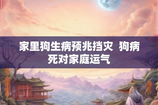 家里狗生病预兆挡灾  狗病死对家庭运气