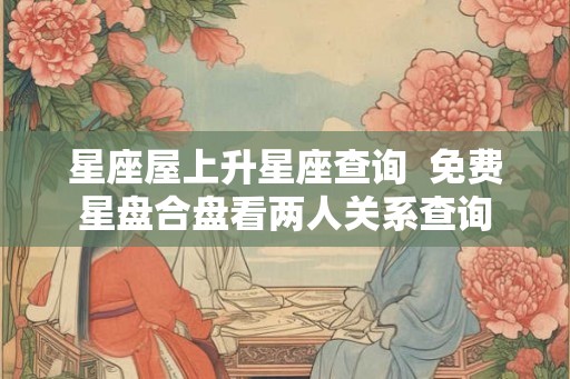星座屋上升星座查询  免费星盘合盘看两人关系查询