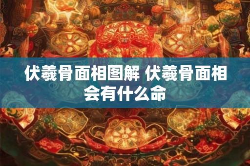 伏羲骨面相图解 伏羲骨面相会有什么命