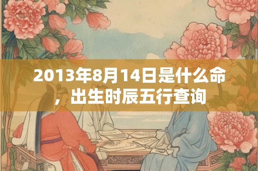 2013年8月14日是什么命，出生时辰五行查询