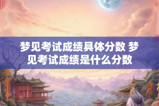 梦见考试成绩具体分数 梦见考试成绩是什么分数 梦见考试成绩具体分数 梦见考试成绩是什么分数