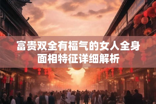 富贵双全有福气的女人全身面相特征详细解析