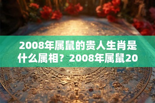 2008年属鼠的贵人生肖是什么属相？2008年属鼠2026年运势？