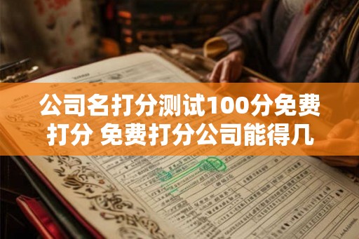 公司名打分测试100分免费打分 免费打分公司能得几分