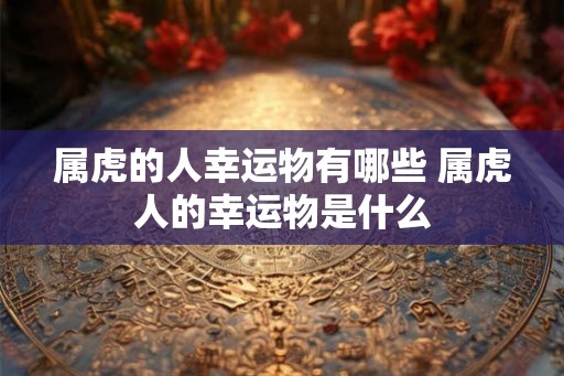 属虎的人幸运物有哪些 属虎人的幸运物是什么