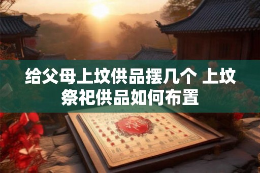 给父母上坟供品摆几个 上坟祭祀供品如何布置
