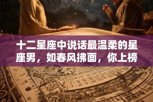 十二星座中说话最温柔的星座男，如春风拂面，你上榜了吗？
