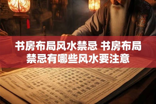 书房布局风水禁忌 书房布局禁忌有哪些风水要注意