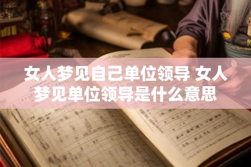 女人梦见自己单位领导 女人梦见单位领导是什么意思