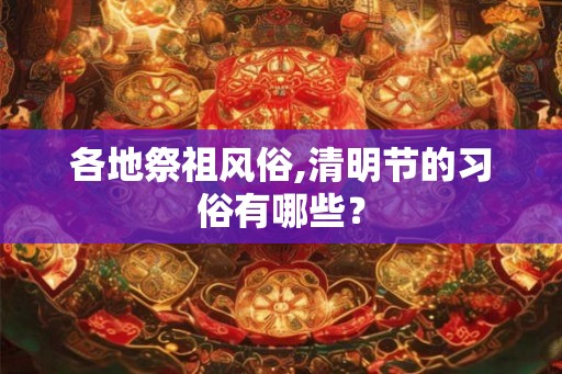 各地祭祖风俗,清明节的习俗有哪些？
