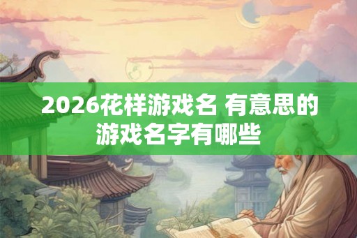 2026花样游戏名 有意思的游戏名字有哪些
