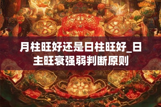 月柱旺好还是日柱旺好_日主旺衰强弱判断原则 月柱旺好还是日柱旺好_日主旺衰强弱判断原则