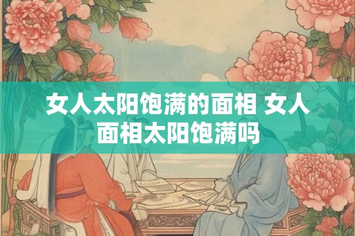 女人太阳饱满的面相 女人面相太阳饱满吗