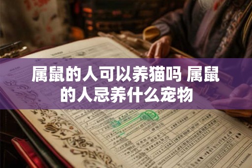 属鼠的人可以养猫吗 属鼠的人忌养什么宠物 属鼠的人可以养猫吗 属鼠的人忌养什么宠物