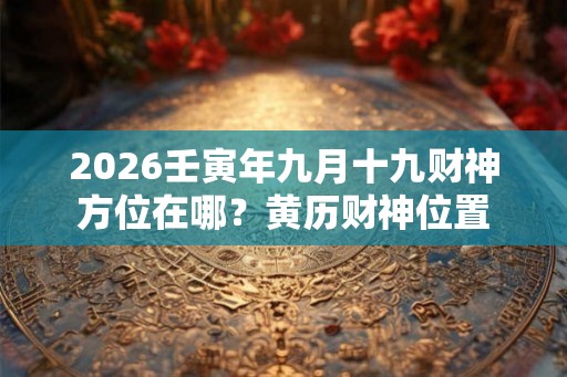 2026壬寅年九月十九财神方位在哪？黄历财神位置