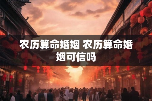 农历算命婚姻 农历算命婚姻可信吗