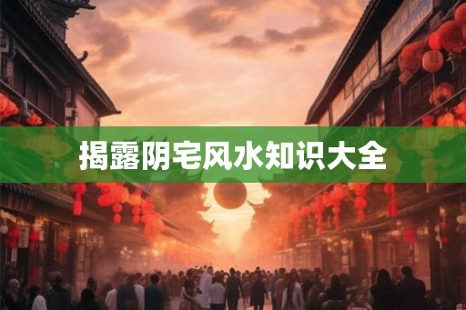揭露阴宅风水知识大全 揭露阴宅风水知识大全