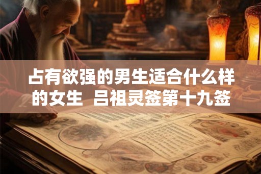 占有欲强的男生适合什么样的女生  吕祖灵签第十九签