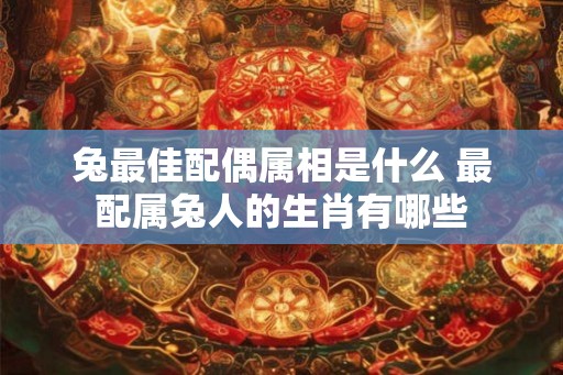 兔最佳配偶属相是什么 最配属兔人的生肖有哪些