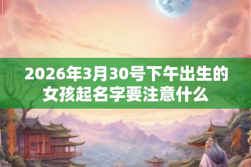 2026年3月30号下午出生的女孩起名字要注意什么 2026年3月30号下午出生的女孩起名字要注意什么