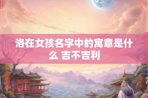 洛在女孩名字中的寓意是什么 吉不吉利