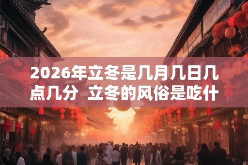 2026年立冬是几月几日几点几分  立冬的风俗是吃什么