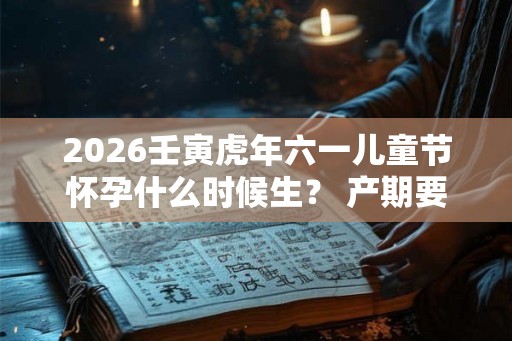2026壬寅虎年六一儿童节怀孕什么时候生? 产期要怎么推算? 2026壬寅虎年六一儿童节怀孕什么时候生? 产期要怎么推算?