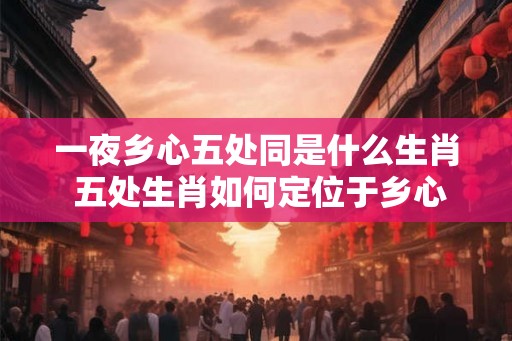 一夜乡心五处同是什么生肖 五处生肖如何定位于乡心中