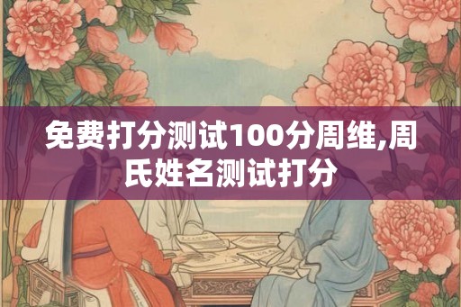免费打分测试100分周维,周氏姓名测试打分