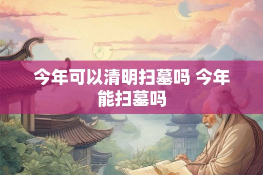 今年可以清明扫墓吗 今年能扫墓吗