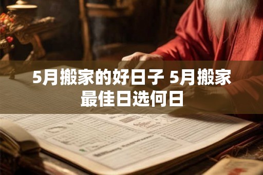5月搬家的好日子 5月搬家最佳日选何日
