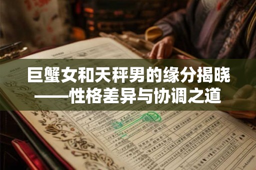 巨蟹女和天秤男的缘分揭晓——性格差异与协调之道