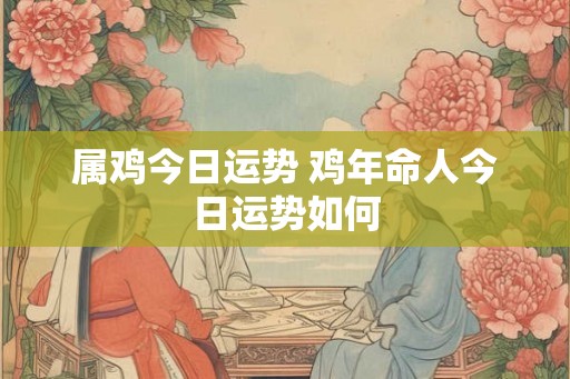 属鸡今日运势 鸡年命人今日运势如何