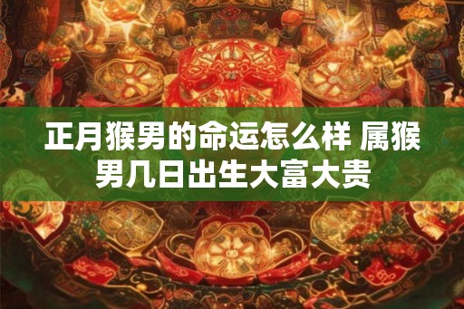 正月猴男的命运怎么样 属猴男几日出生大富大贵