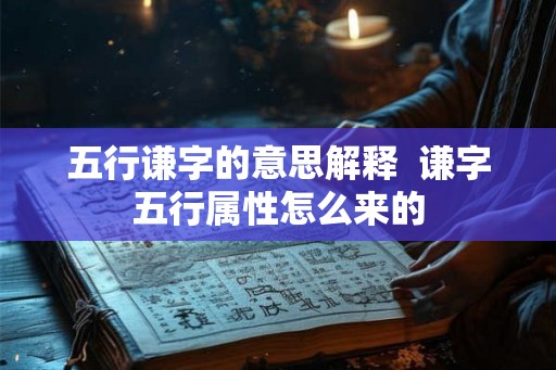五行谦字的意思解释 谦字五行属性怎么来的 五行谦字的意思解释 谦字五行属性怎么来的