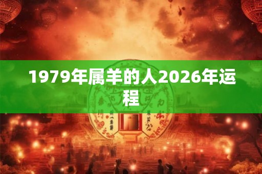 1979年属羊的人2026年运程 1979年属羊的人2026年运程