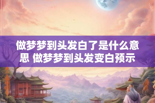 做梦梦到头发白了是什么意思 做梦梦到头发变白预示什么