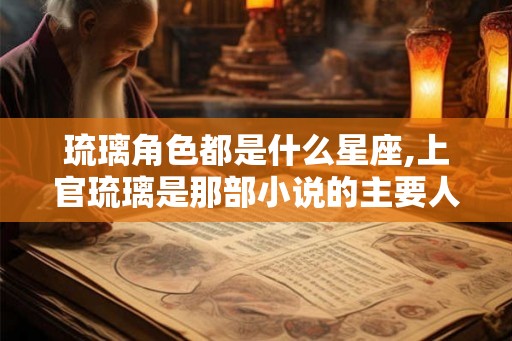 琉璃角色都是什么星座,上官琉璃是那部小说的主要人物