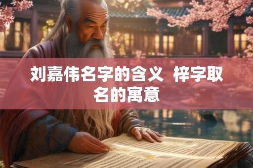 刘嘉伟名字的含义 梓字取名的寓意 刘嘉伟名字的含义 梓字取名的寓意