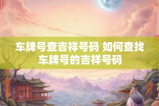 车牌号查吉祥号码 如何查找车牌号的吉祥号码 车牌号查吉祥号码 如何查找车牌号的吉祥号码
